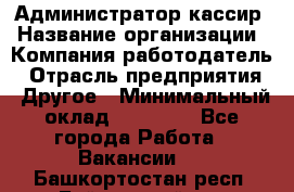 Администратор-кассир › Название организации ­ Компания-работодатель › Отрасль предприятия ­ Другое › Минимальный оклад ­ 15 000 - Все города Работа » Вакансии   . Башкортостан респ.,Баймакский р-н